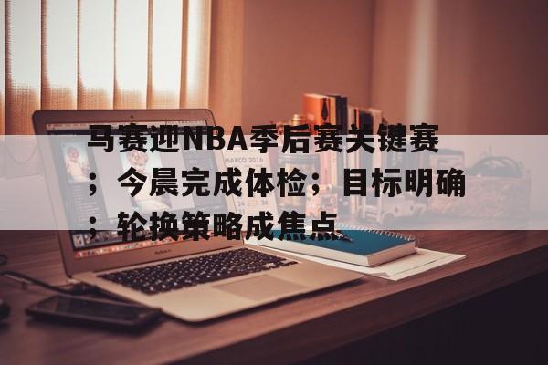 开云-包含马赛迎NBA季后赛关键赛；今晨完成体检；目标明确；轮换策略成焦点的词条