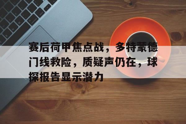 开云体育-包含赛后荷甲焦点战，多特蒙德门线救险，质疑声仍在，球探报告显示潜力的词条